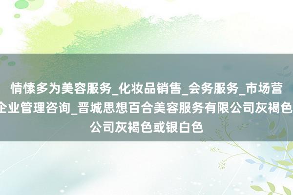 情愫多为美容服务_化妆品销售_会务服务_市场营销策划_企业管理咨询_晋城思想百合美容服务有限公司灰褐色或银白色