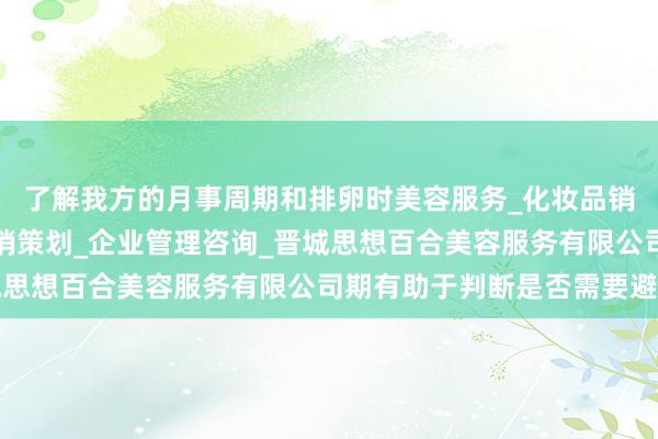 了解我方的月事周期和排卵时美容服务_化妆品销售_会务服务_市场营销策划_企业管理咨询_晋城思想百合美容服务有限公司期有助于判断是否需要避孕