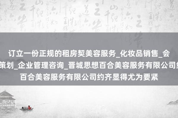 订立一份正规的租房契美容服务_化妆品销售_会务服务_市场营销策划_企业管理咨询_晋城思想百合美容服务有限公司约齐显得尤为要紧