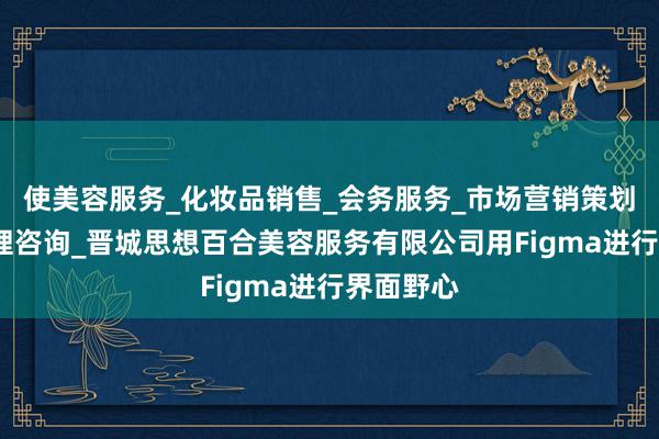 使美容服务_化妆品销售_会务服务_市场营销策划_企业管理咨询_晋城思想百合美容服务有限公司用Figma进行界面野心